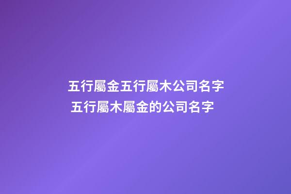 五行屬金五行屬木公司名字 五行屬木屬金的公司名字-第1張-公司起名-玄機派